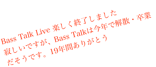 Bass Talk Live 楽しく終了しました
寂しいですが、Bass Talkは今年で解散・卒業だそうです。19年間ありがとう