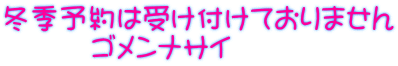 冬季予約は受け付けておりません 　　　ゴメンナサイ